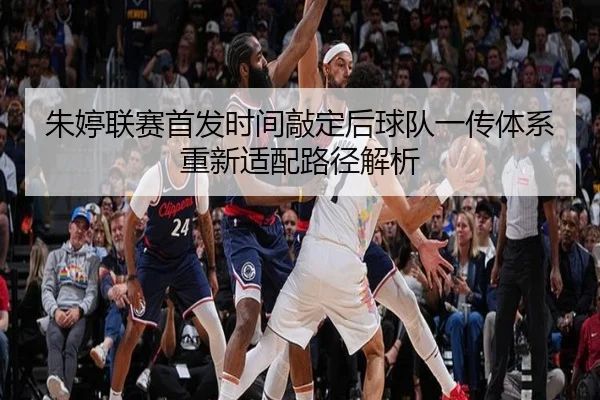 朱婷联赛首发时间敲定后球队一传体系重新适配路径解析